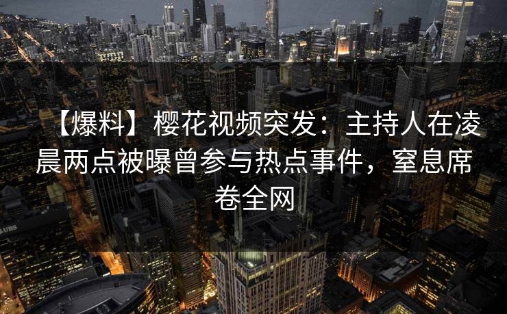【爆料】樱花视频突发：主持人在凌晨两点被曝曾参与热点事件，窒息席卷全网