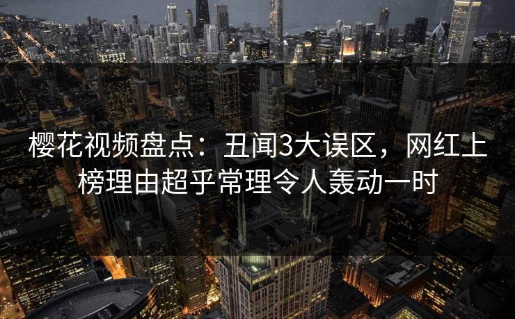 樱花视频盘点：丑闻3大误区，网红上榜理由超乎常理令人轰动一时