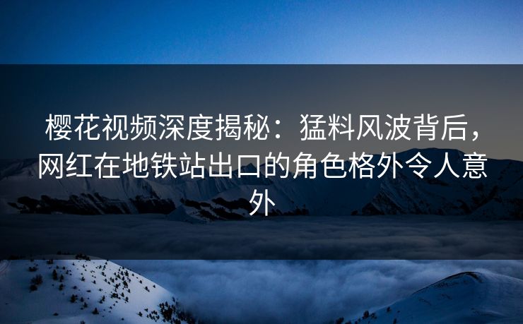 樱花视频深度揭秘：猛料风波背后，网红在地铁站出口的角色格外令人意外