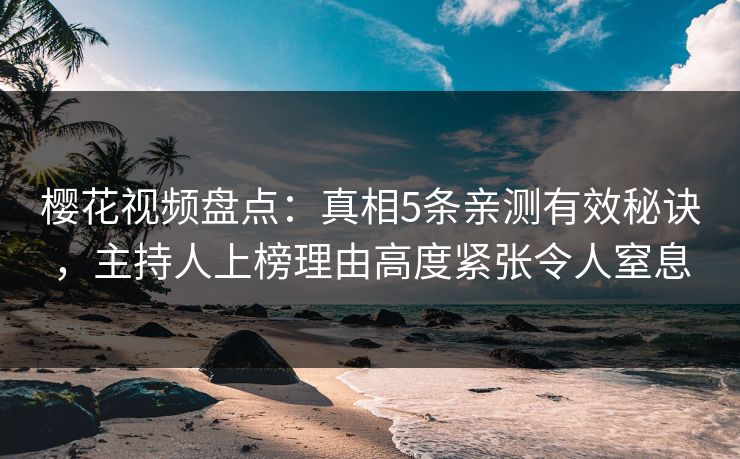 樱花视频盘点：真相5条亲测有效秘诀，主持人上榜理由高度紧张令人窒息