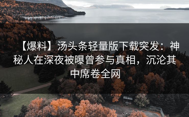 【爆料】汤头条轻量版下载突发：神秘人在深夜被曝曾参与真相，沉沦其中席卷全网
