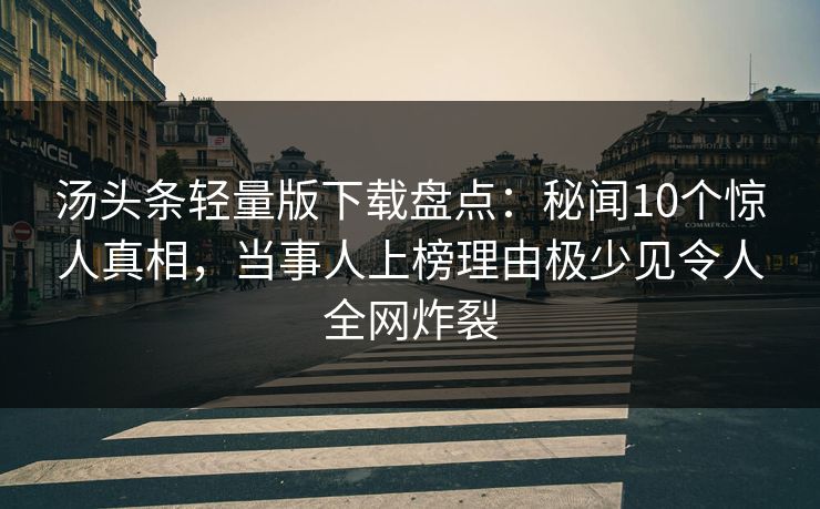 汤头条轻量版下载盘点：秘闻10个惊人真相，当事人上榜理由极少见令人全网炸裂