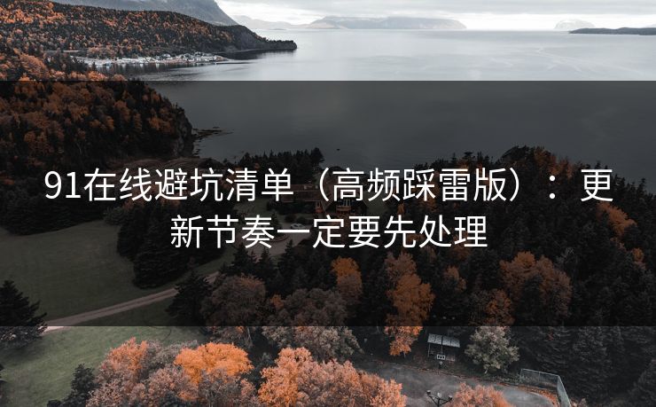 91在线避坑清单（高频踩雷版）：更新节奏一定要先处理