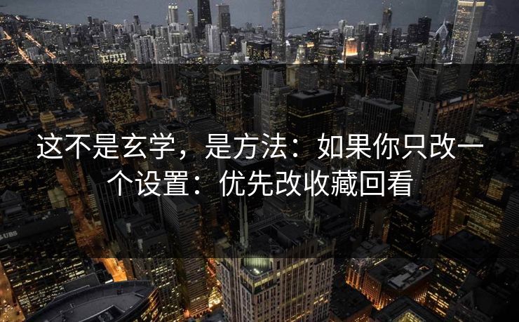 这不是玄学，是方法：如果你只改一个设置：优先改收藏回看