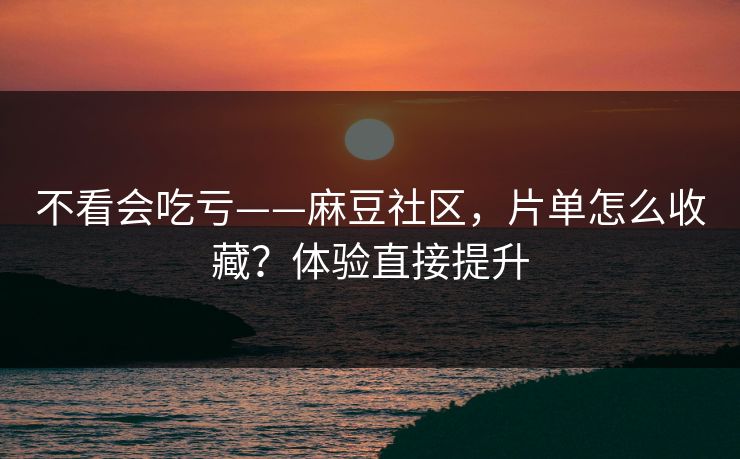 不看会吃亏——麻豆社区，片单怎么收藏？体验直接提升