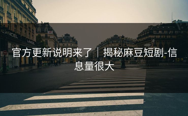 官方更新说明来了｜揭秘麻豆短剧-信息量很大