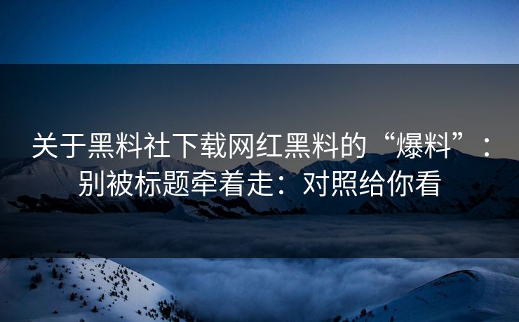 关于黑料社下载网红黑料的“爆料”：别被标题牵着走：对照给你看