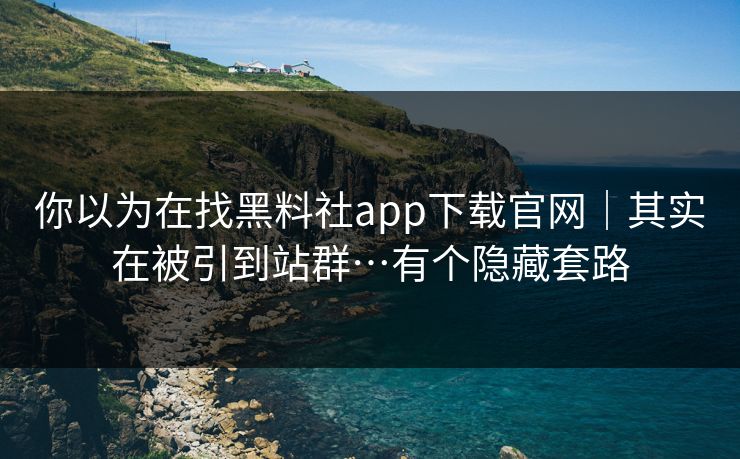 你以为在找黑料社app下载官网｜其实在被引到站群…有个隐藏套路