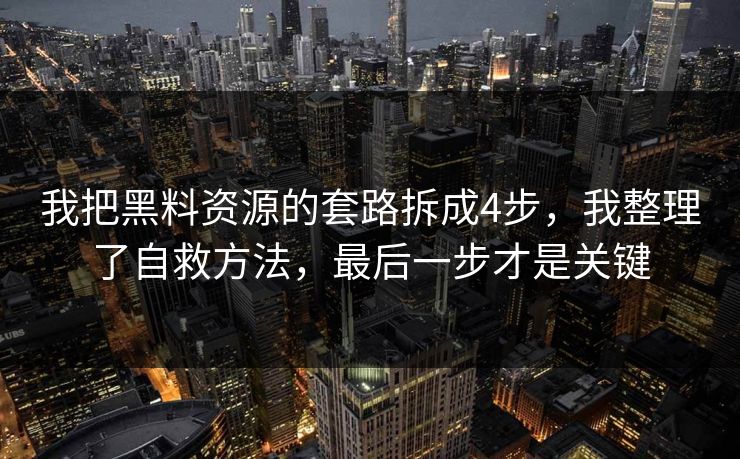 我把黑料资源的套路拆成4步，我整理了自救方法，最后一步才是关键