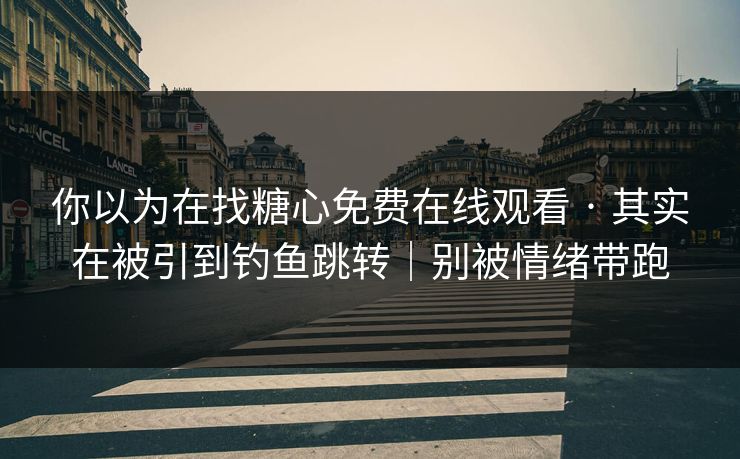 你以为在找糖心免费在线观看 · 其实在被引到钓鱼跳转｜别被情绪带跑