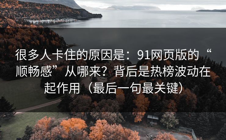 很多人卡住的原因是：91网页版的“顺畅感”从哪来？背后是热榜波动在起作用（最后一句最关键）
